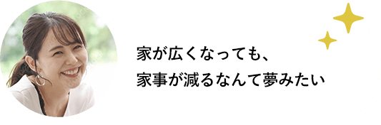 家が広くなっても、家事が減るなんて夢みたい