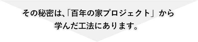 その秘密は、「百年の家プロジェクト」から学んだ工法にあります。