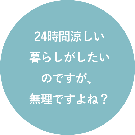24時間涼しい
暮らしがしたいのですが、無理ですよね？