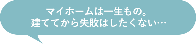 マイホームは一生もの。建ててから失敗はしたくない…